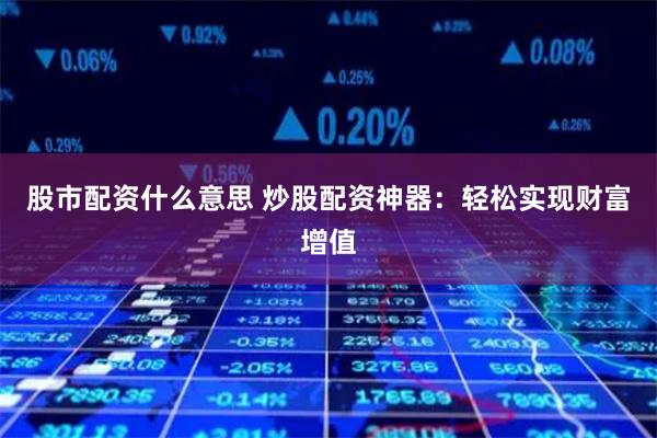 股市配资什么意思 炒股配资神器：轻松实现财富增值