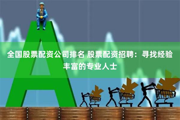 全国股票配资公司排名 股票配资招聘：寻找经验丰富的专业人士