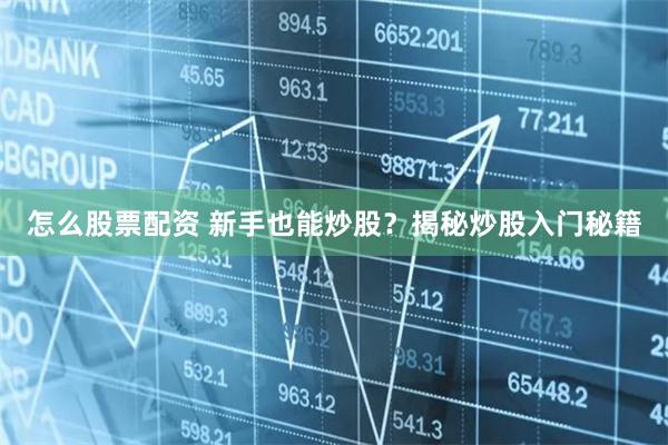 怎么股票配资 新手也能炒股？揭秘炒股入门秘籍