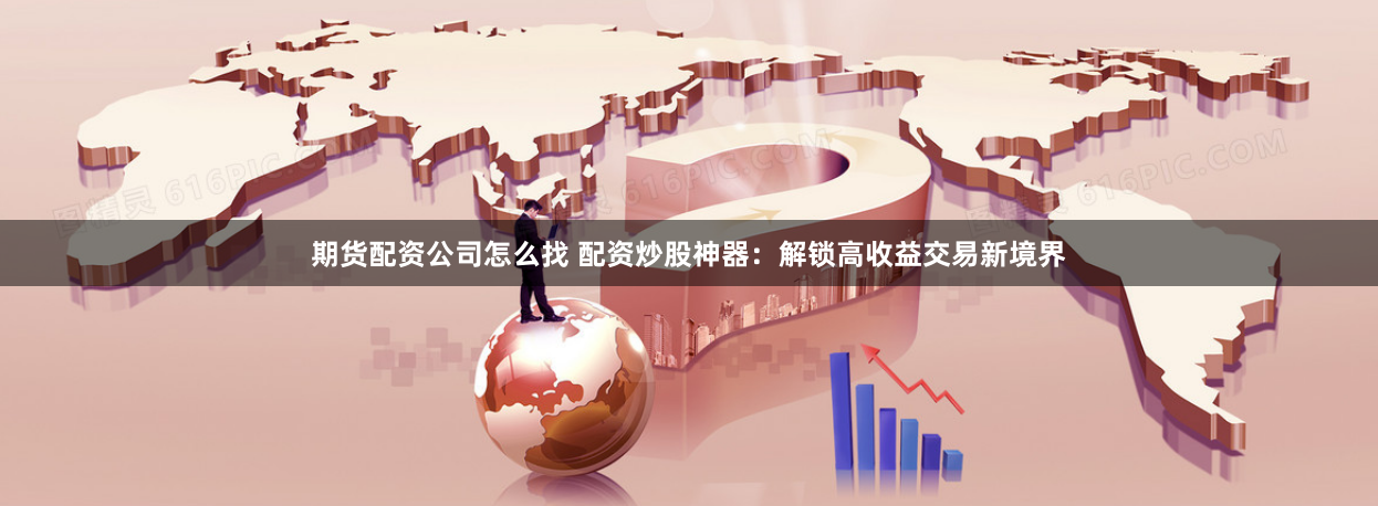 期货配资公司怎么找 配资炒股神器：解锁高收益交易新境界