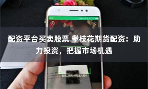 配资平台买卖股票 攀枝花期货配资：助力投资，把握市场机遇