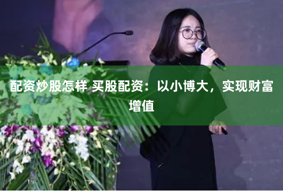 配资炒股怎样 买股配资：以小博大，实现财富增值