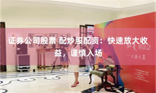 证券公司股票 配炒股配资：快速放大收益，谨慎入场
