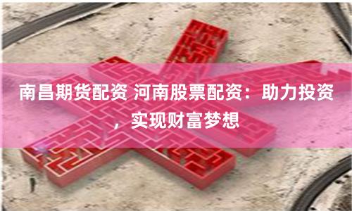南昌期货配资 河南股票配资：助力投资，实现财富梦想