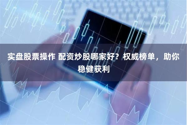 实盘股票操作 配资炒股哪家好？权威榜单，助你稳健获利