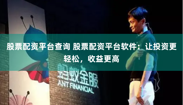 股票配资平台查询 股票配资平台软件：让投资更轻松，收益更高