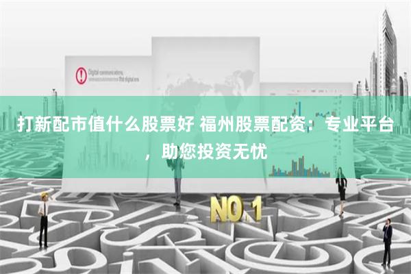 打新配市值什么股票好 福州股票配资：专业平台，助您投资无忧