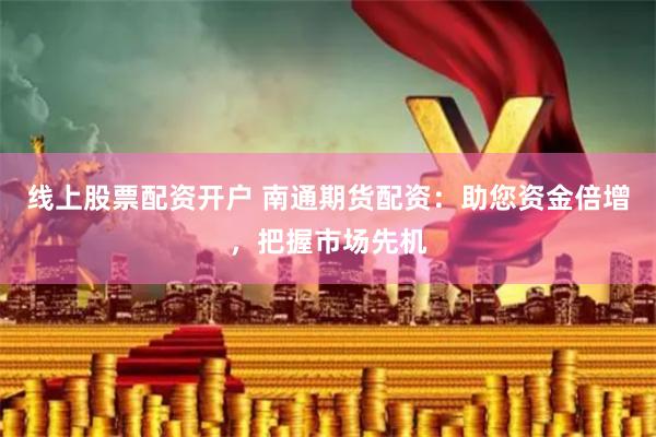 线上股票配资开户 南通期货配资：助您资金倍增，把握市场先机