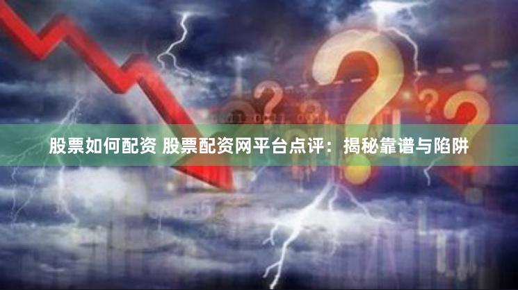 股票如何配资 股票配资网平台点评：揭秘靠谱与陷阱
