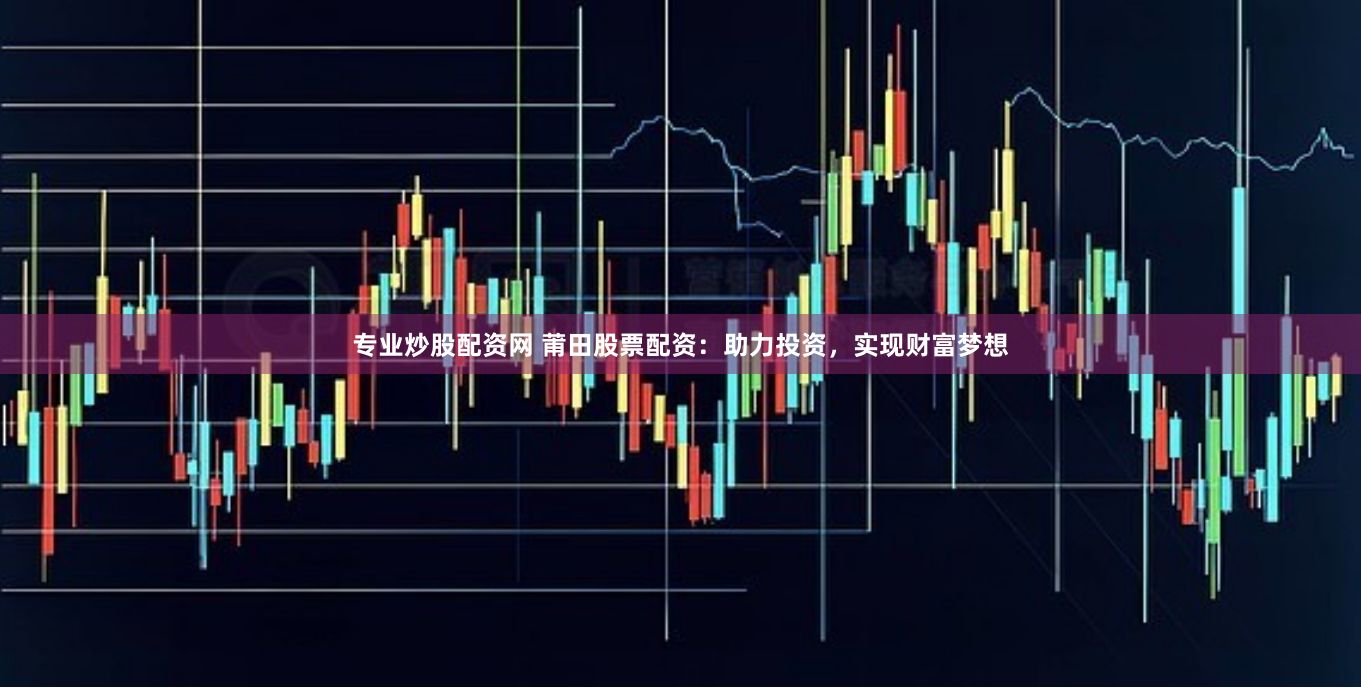 专业炒股配资网 莆田股票配资：助力投资，实现财富梦想