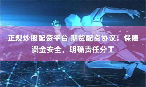 正规炒股配资平台 期货配资协议：保障资金安全，明确责任分工