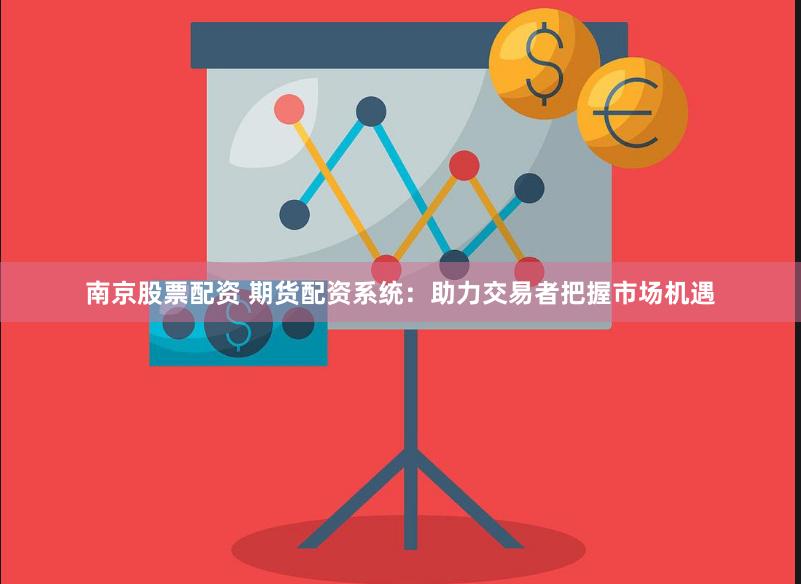南京股票配资 期货配资系统：助力交易者把握市场机遇