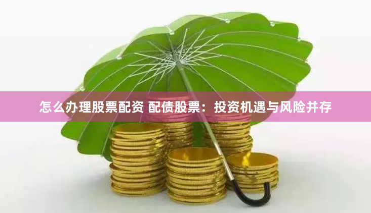 怎么办理股票配资 配债股票：投资机遇与风险并存
