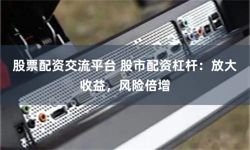 股票配资交流平台 股市配资杠杆：放大收益，风险倍增