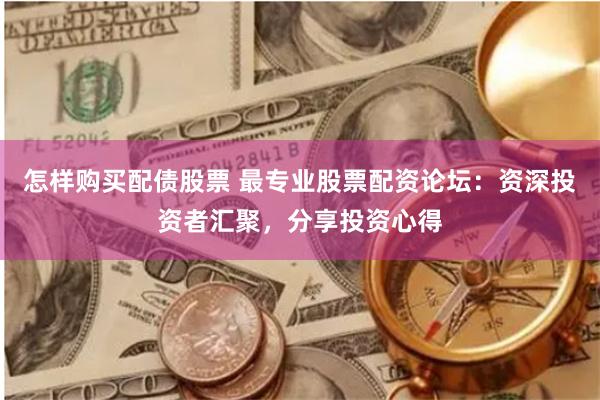 怎样购买配债股票 最专业股票配资论坛：资深投资者汇聚，分享投资心得