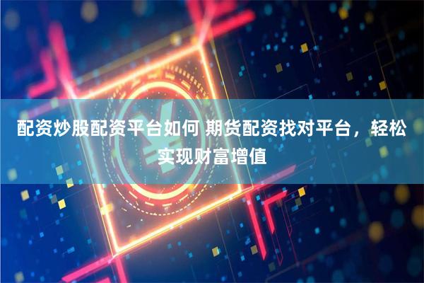 配资炒股配资平台如何 期货配资找对平台，轻松实现财富增值