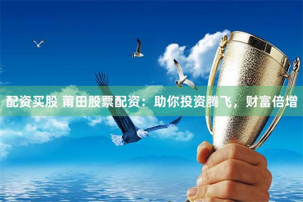 配资买股 莆田股票配资：助你投资腾飞，财富倍增