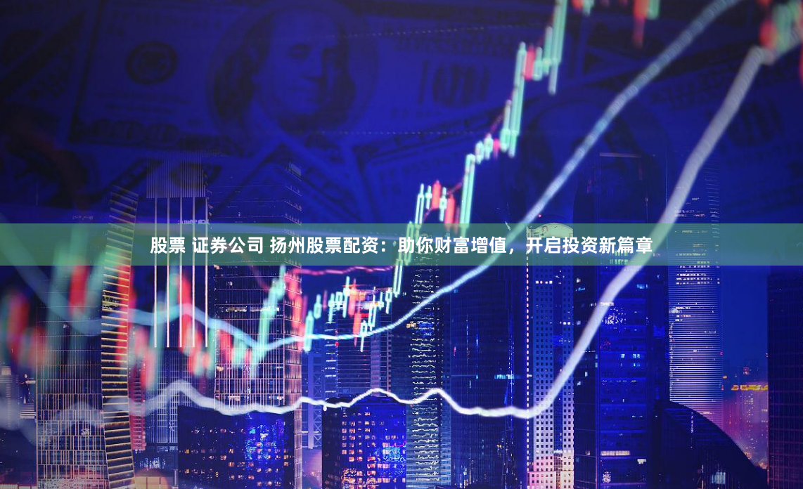 股票 证券公司 扬州股票配资：助你财富增值，开启投资新篇章
