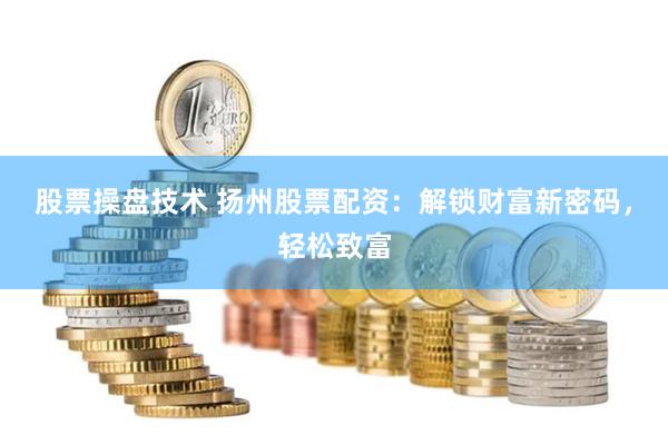股票操盘技术 扬州股票配资：解锁财富新密码，轻松致富