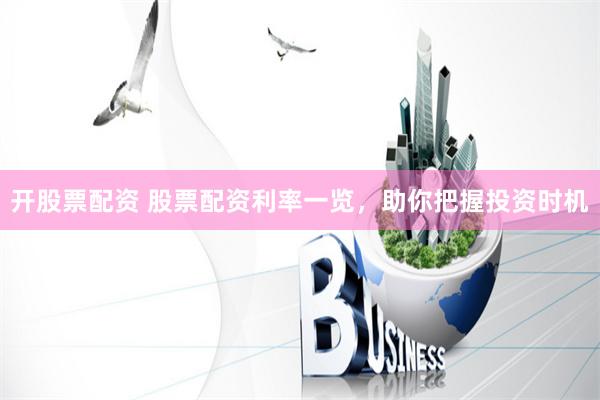 开股票配资 股票配资利率一览，助你把握投资时机