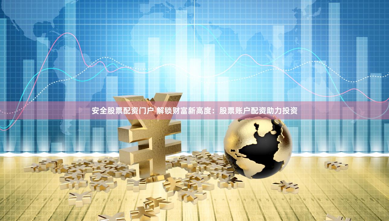 安全股票配资门户 解锁财富新高度：股票账户配资助力投资