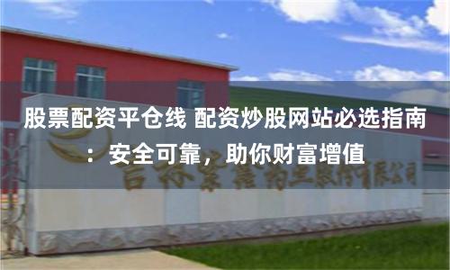 股票配资平仓线 配资炒股网站必选指南：安全可靠，助你财富增值