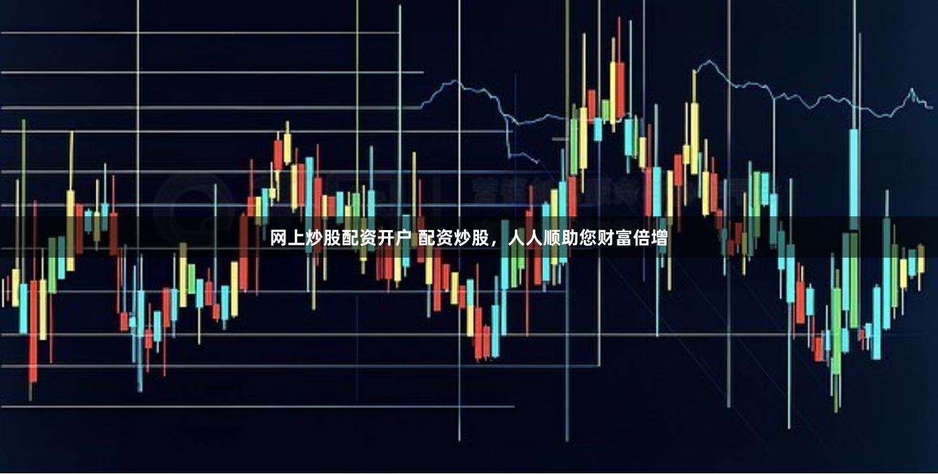 网上炒股配资开户 配资炒股，人人顺助您财富倍增