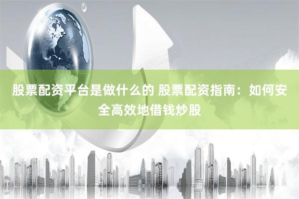股票配资平台是做什么的 股票配资指南：如何安全高效地借钱炒股