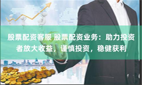 股票配资客服 股票配资业务：助力投资者放大收益，谨慎投资，稳健获利