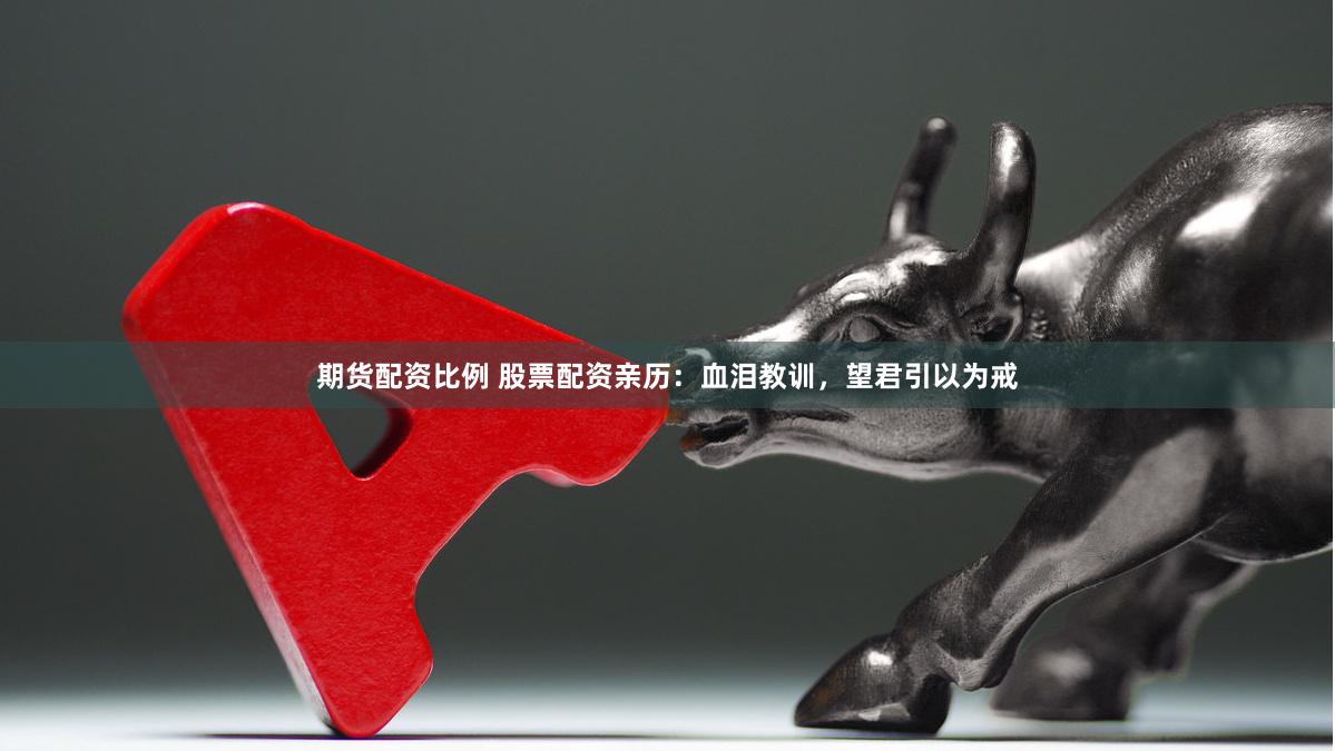 期货配资比例 股票配资亲历：血泪教训，望君引以为戒