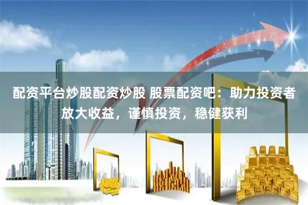 配资平台炒股配资炒股 股票配资吧：助力投资者放大收益，谨慎投资，稳健获利