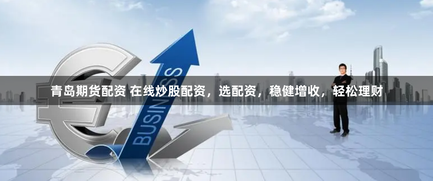 青岛期货配资 在线炒股配资，选配资，稳健增收，轻松理财