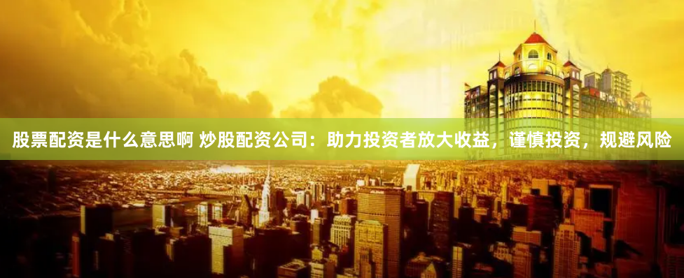 股票配资是什么意思啊 炒股配资公司：助力投资者放大收益，谨慎投资，规避风险