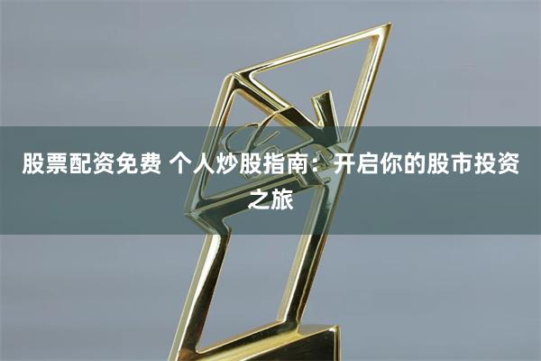 股票配资免费 个人炒股指南：开启你的股市投资之旅
