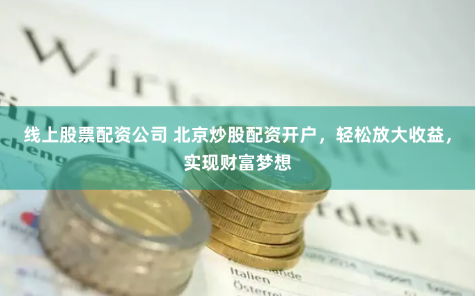 线上股票配资公司 北京炒股配资开户，轻松放大收益，实现财富梦想