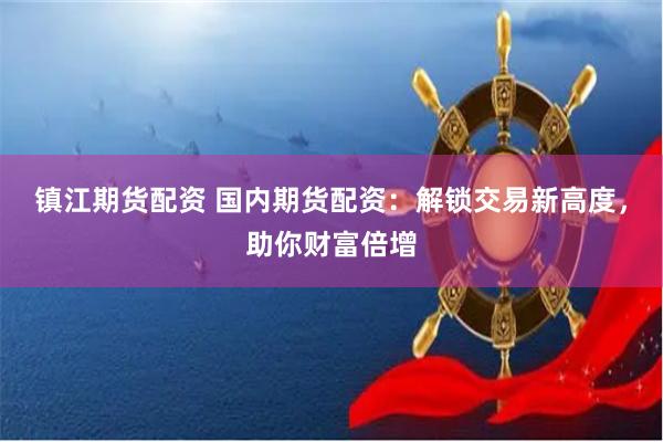 镇江期货配资 国内期货配资：解锁交易新高度，助你财富倍增