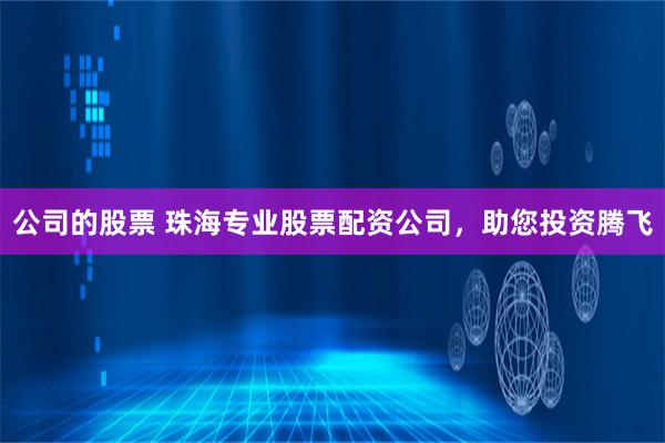 公司的股票 珠海专业股票配资公司，助您投资腾飞