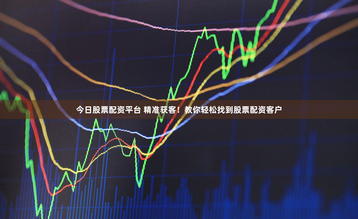 今日股票配资平台 精准获客！教你轻松找到股票配资客户