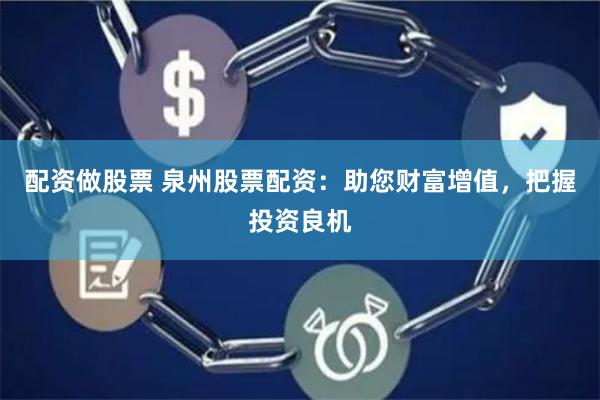 配资做股票 泉州股票配资：助您财富增值，把握投资良机