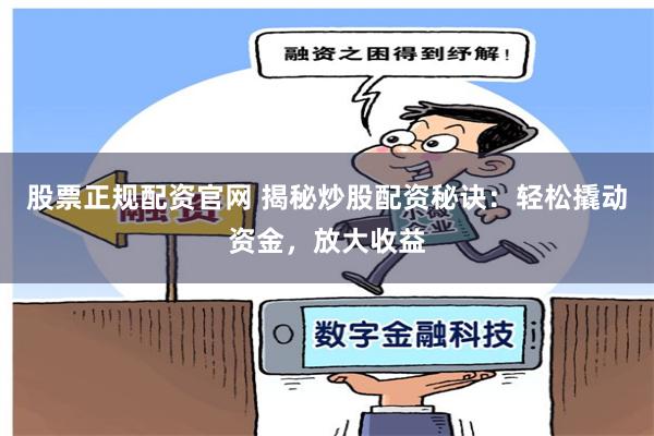 股票正规配资官网 揭秘炒股配资秘诀：轻松撬动资金，放大收益