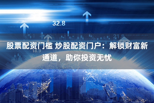 股票配资门槛 炒股配资门户：解锁财富新通道，助你投资无忧