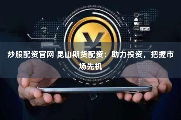 炒股配资官网 昆山期货配资：助力投资，把握市场先机