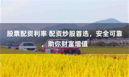 股票配资利率 配资炒股首选，安全可靠，助你财富增值