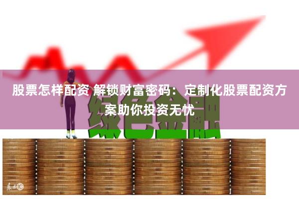 股票怎样配资 解锁财富密码：定制化股票配资方案助你投资无忧