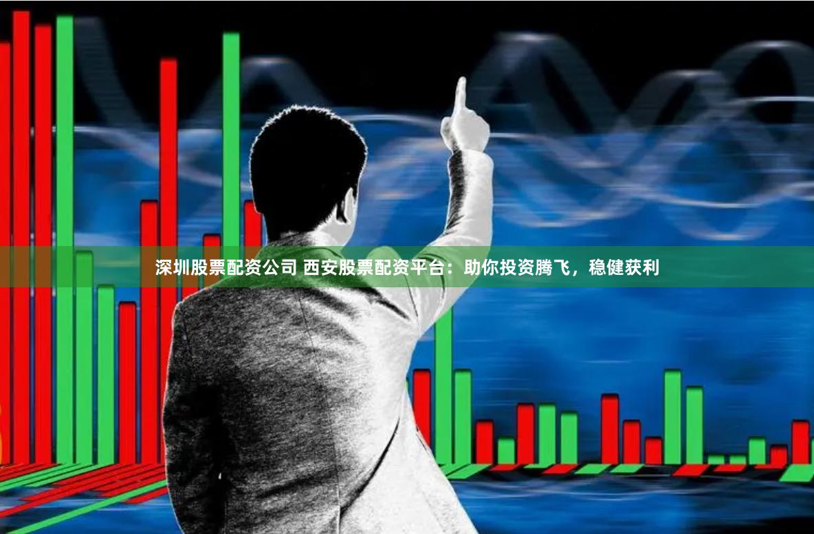 深圳股票配资公司 西安股票配资平台：助你投资腾飞，稳健获利