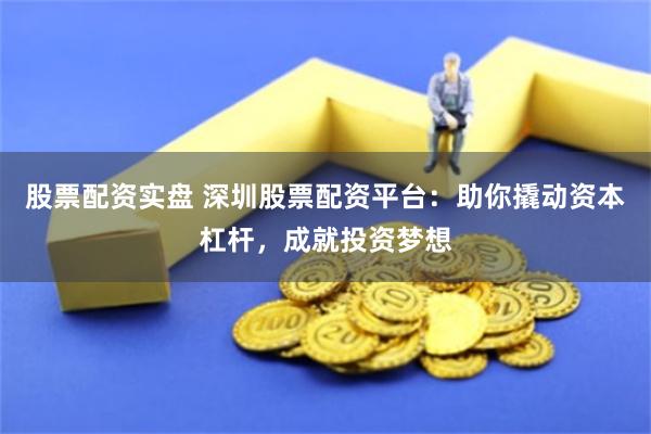 股票配资实盘 深圳股票配资平台：助你撬动资本杠杆，成就投资梦想