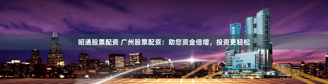 昭通股票配资 广州股票配资：助您资金倍增，投资更轻松