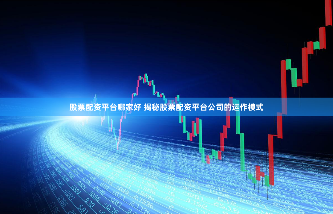 股票配资平台哪家好 揭秘股票配资平台公司的运作模式