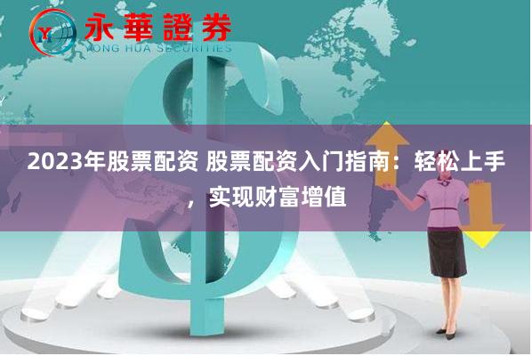 2023年股票配资 股票配资入门指南：轻松上手，实现财富增值