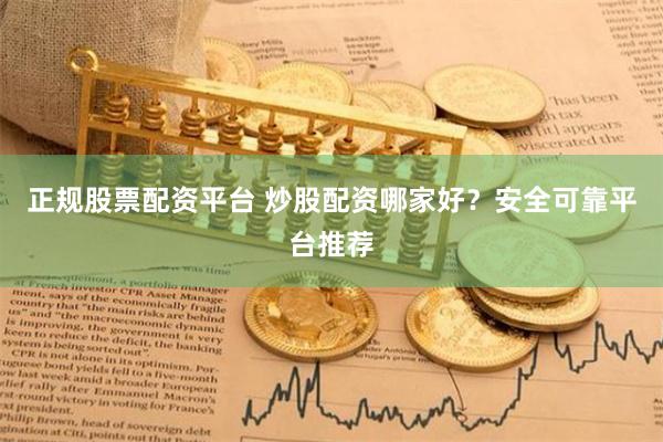 正规股票配资平台 炒股配资哪家好？安全可靠平台推荐